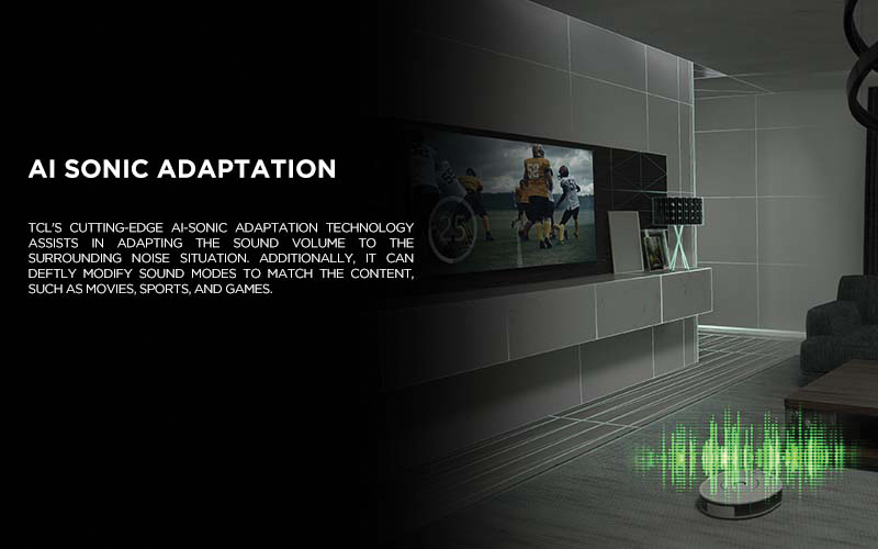 AI SONIC ADAPTATION - TCL's cutting-edge Ai-Sonic Adaptation technology assists in adapting the sound volume to the surrounding noise situation. Additionally, it can deftly modify sound modes to match the content, such as movies, sports, and games.